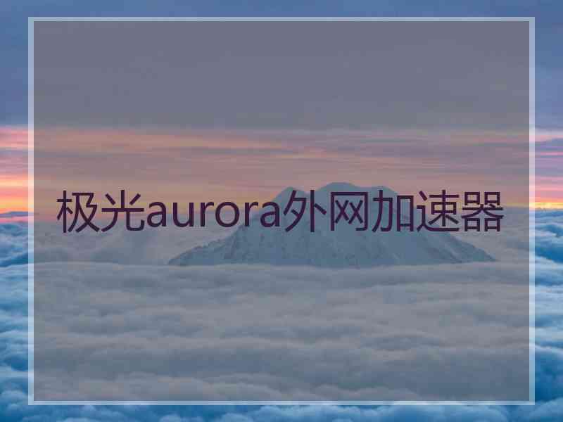 极光aurora外网加速器