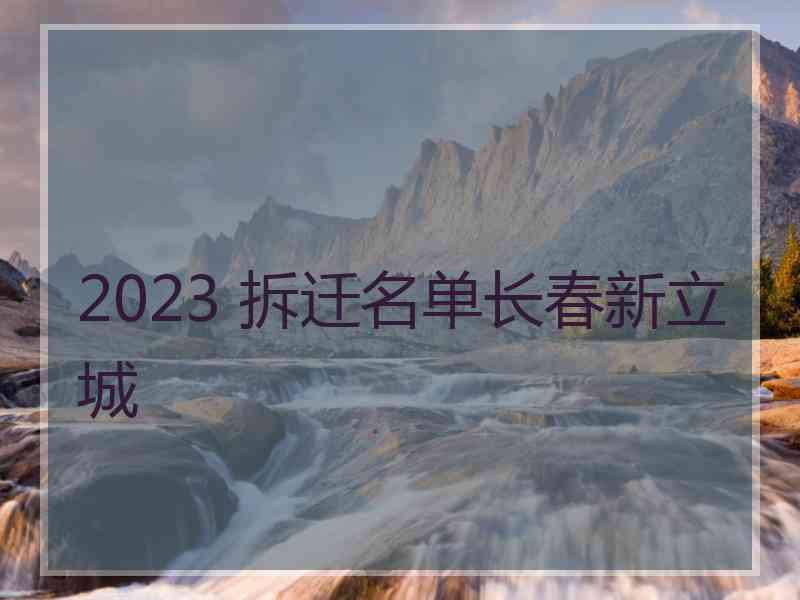 2023 拆迁名单长春新立城