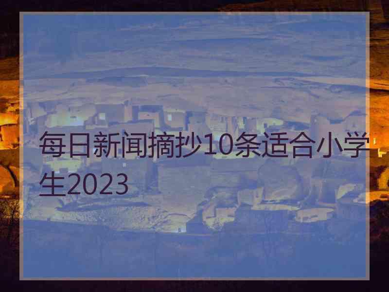 每日新闻摘抄10条适合小学生2023