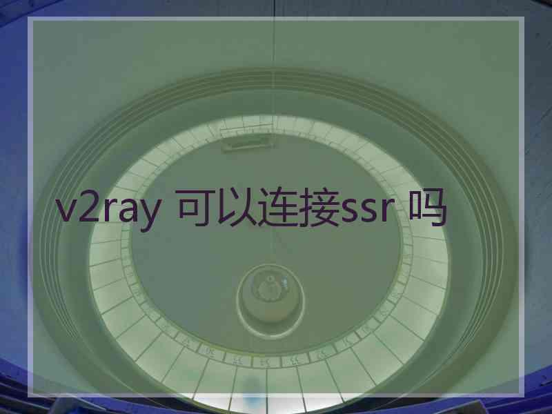 v2ray 可以连接ssr 吗