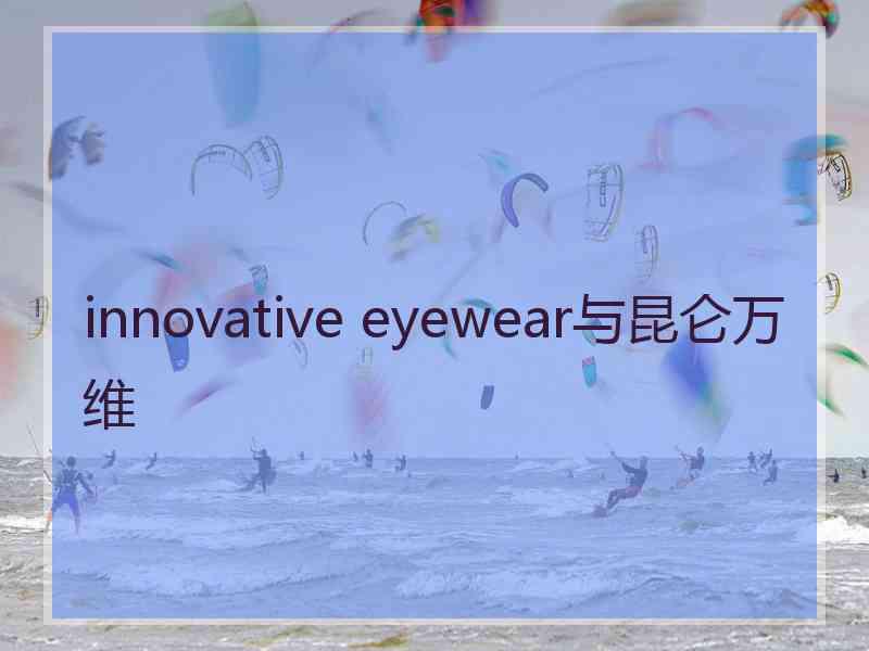 innovative eyewear与昆仑万维