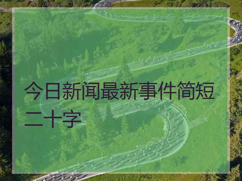 今日新闻最新事件简短二十字