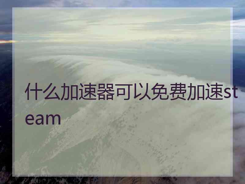 什么加速器可以免费加速steam