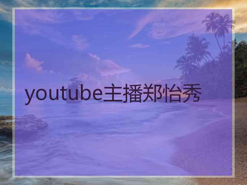 youtube主播郑怡秀