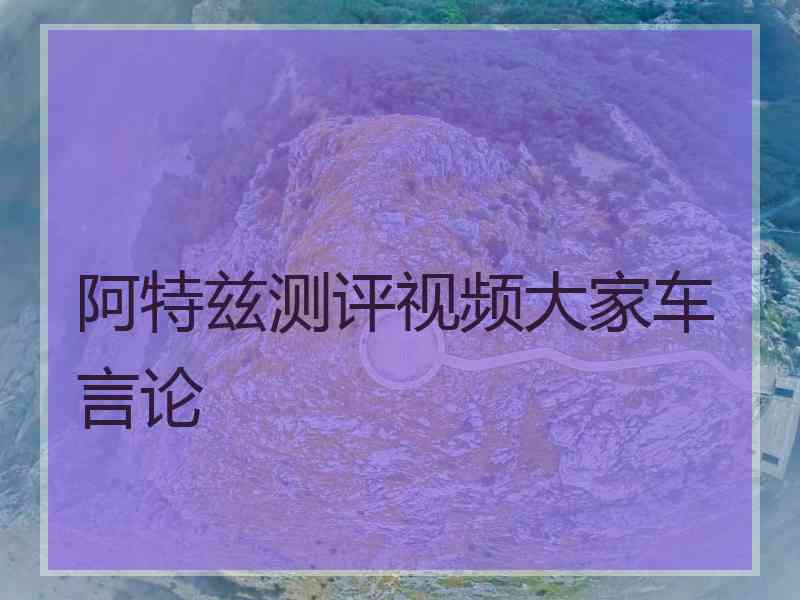 阿特兹测评视频大家车言论