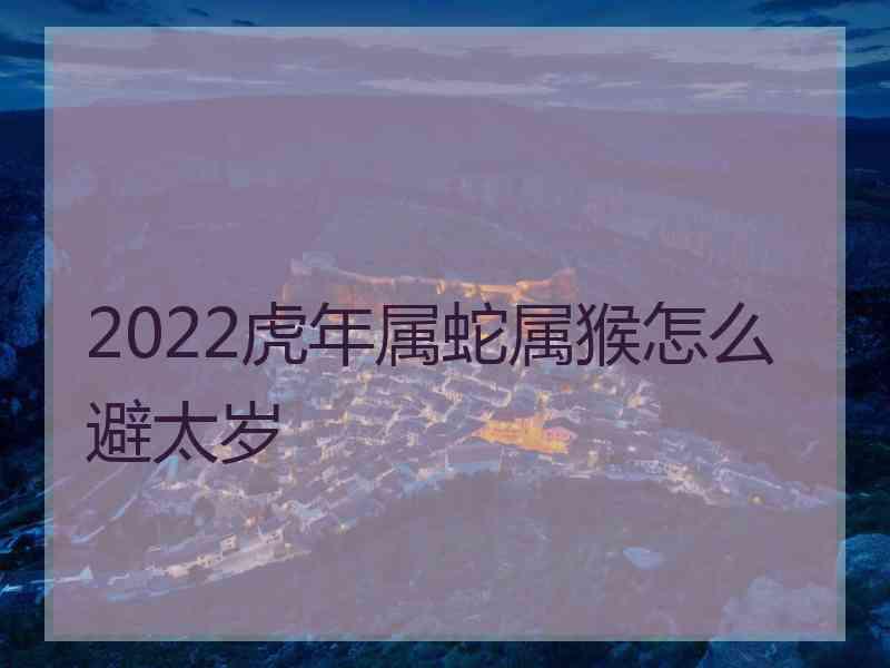 2022虎年属蛇属猴怎么避太岁