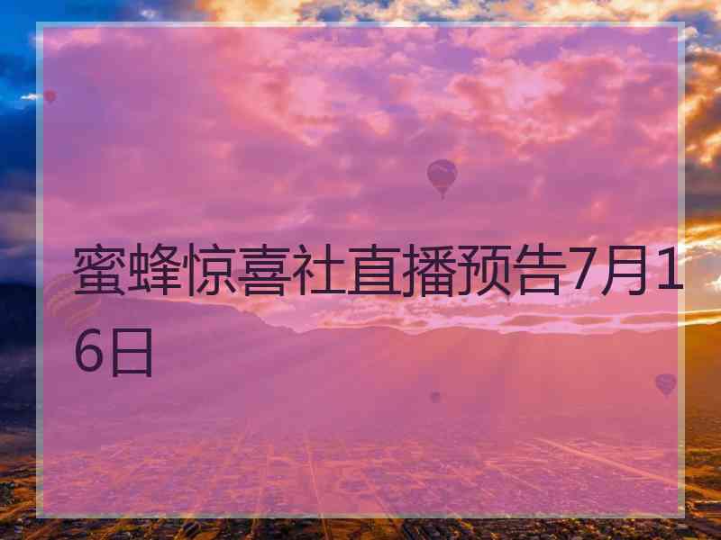 蜜蜂惊喜社直播预告7月16日