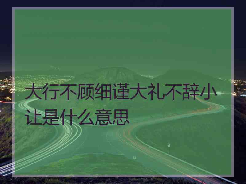 大行不顾细谨大礼不辞小让是什么意思