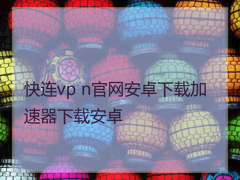 快连vp n官网安卓下载加速器下载安卓