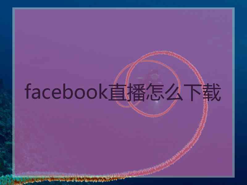 facebook直播怎么下载