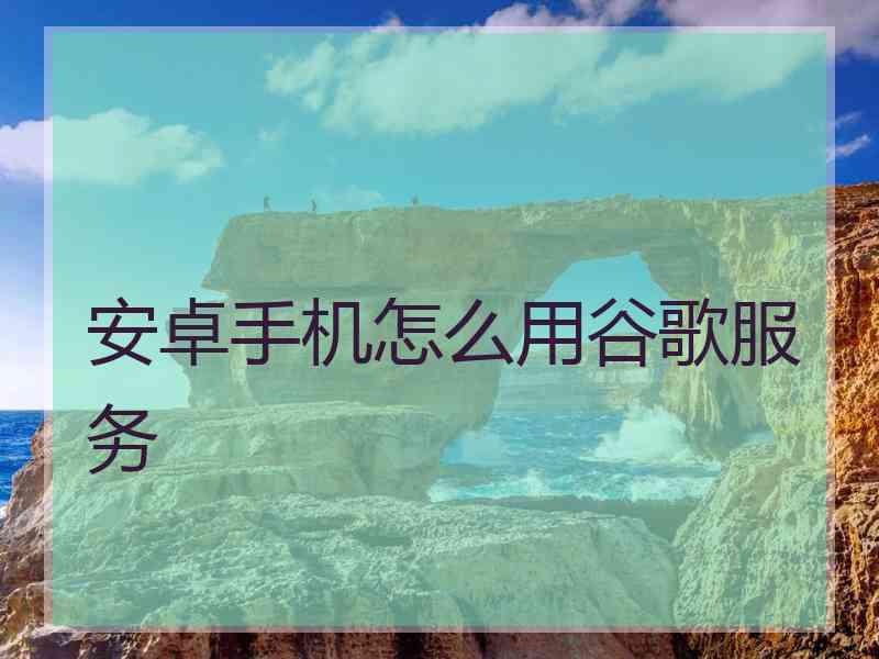 安卓手机怎么用谷歌服务