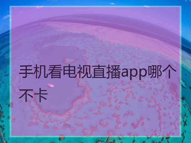 手机看电视直播app哪个不卡