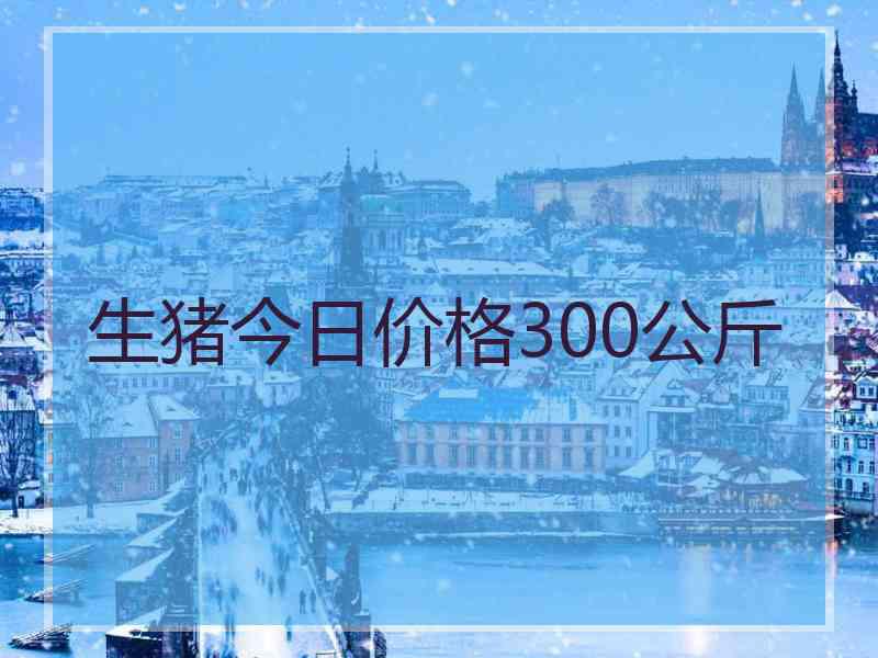 生猪今日价格300公斤