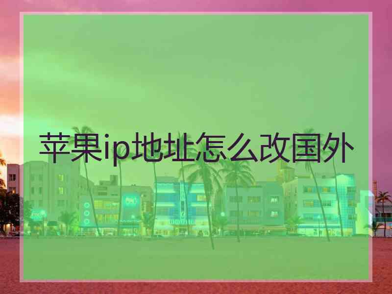 苹果ip地址怎么改国外