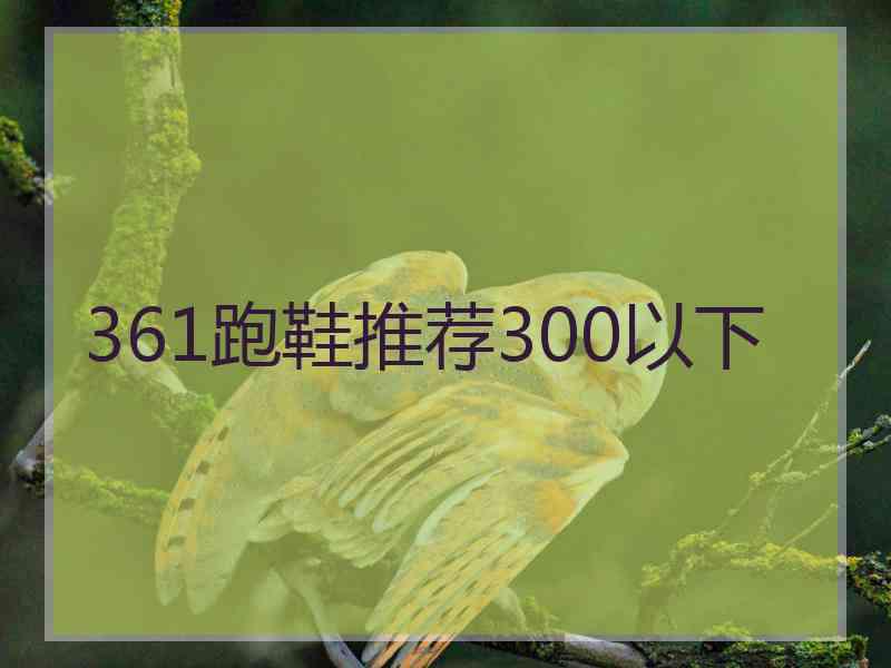 361跑鞋推荐300以下