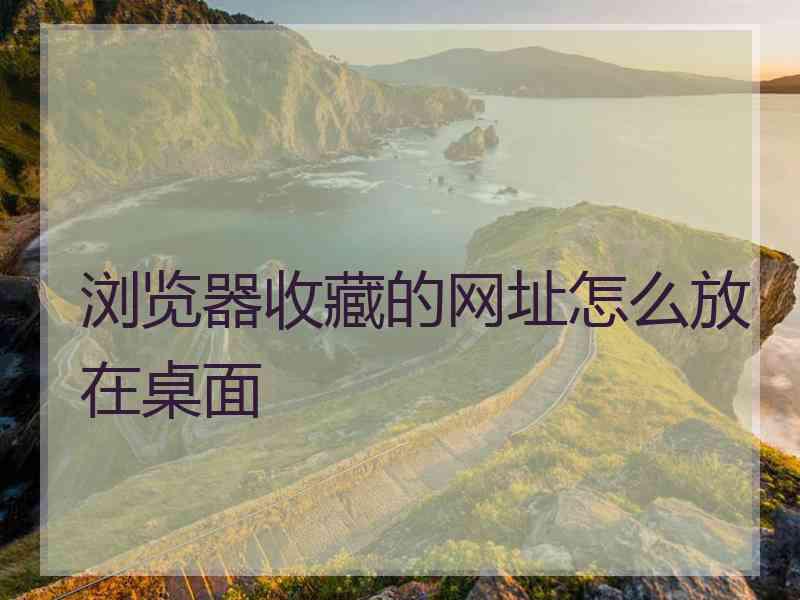 浏览器收藏的网址怎么放在桌面