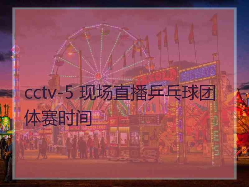 cctv-5 现场直播乒乓球团体赛时间