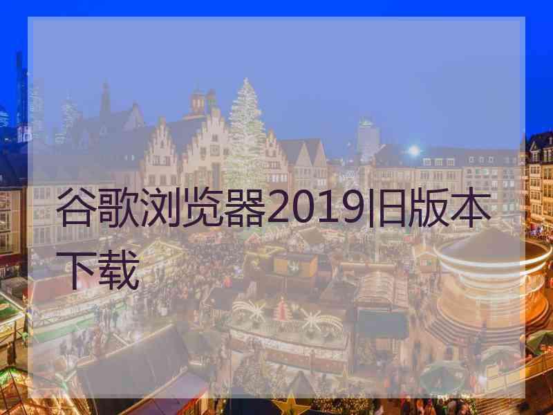 谷歌浏览器2019旧版本下载