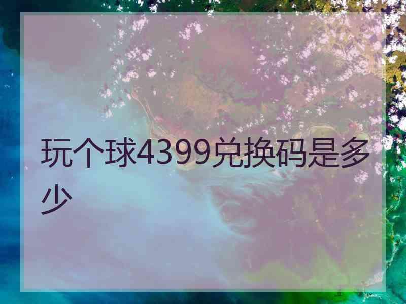 玩个球4399兑换码是多少