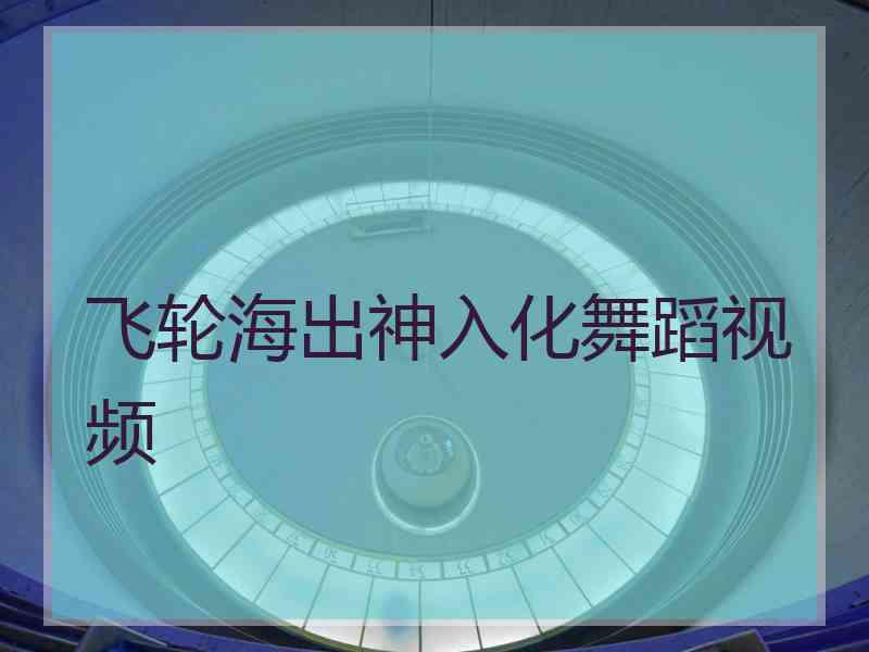 飞轮海出神入化舞蹈视频