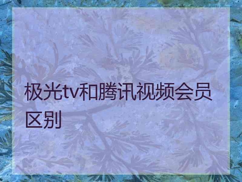 极光tv和腾讯视频会员区别