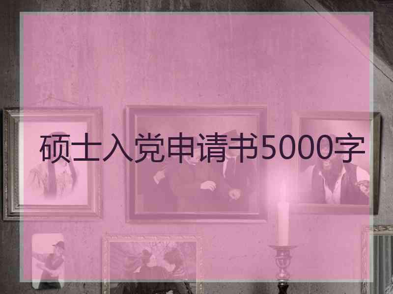 硕士入党申请书5000字