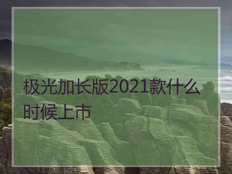 极光加长版2021款什么时候上市