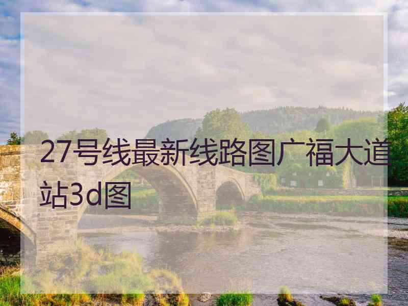 27号线最新线路图广福大道站3d图