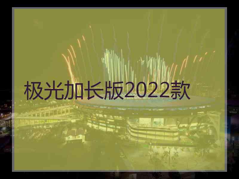 极光加长版2022款