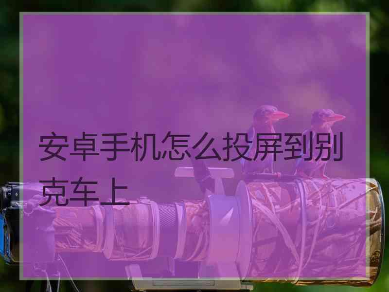 安卓手机怎么投屏到别克车上