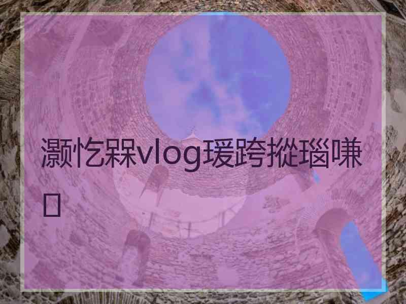 灏忔槑vlog瑗跨摐瑙嗛