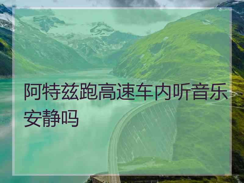 阿特兹跑高速车内听音乐安静吗