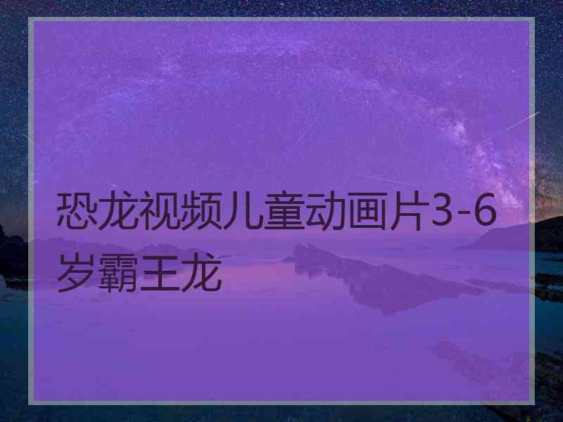 恐龙视频儿童动画片3-6岁霸王龙