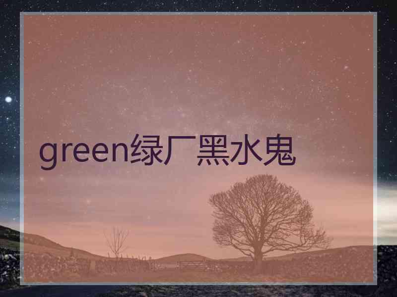 green绿厂黑水鬼