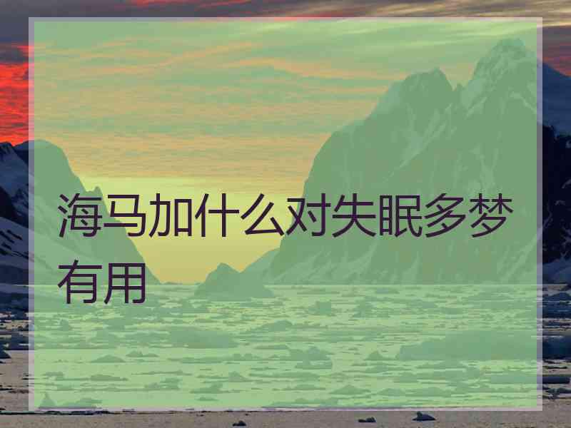 海马加什么对失眠多梦有用