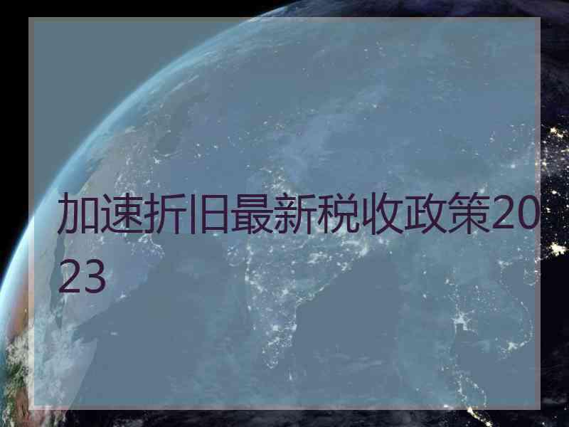 加速折旧最新税收政策2023