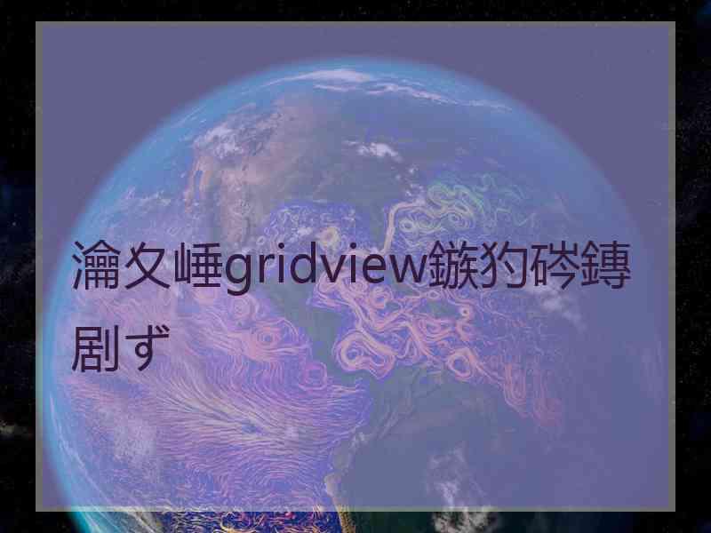 瀹夊崜gridview鏃犳硶鏄剧ず