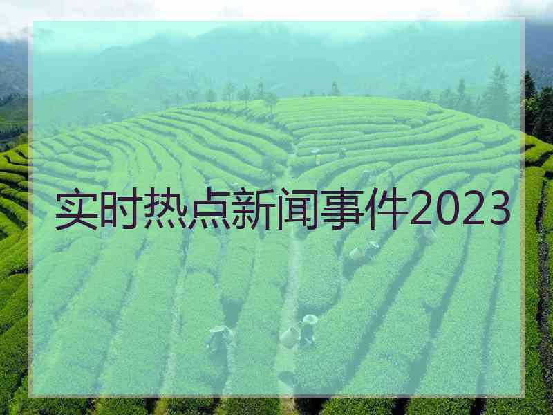 实时热点新闻事件2023