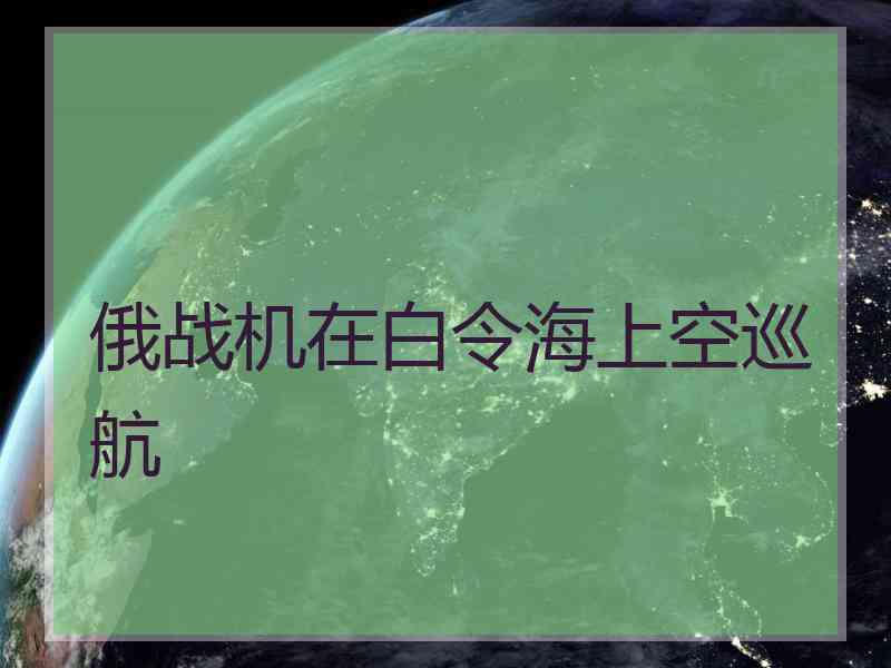 俄战机在白令海上空巡航