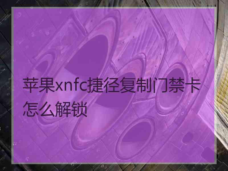 苹果xnfc捷径复制门禁卡怎么解锁