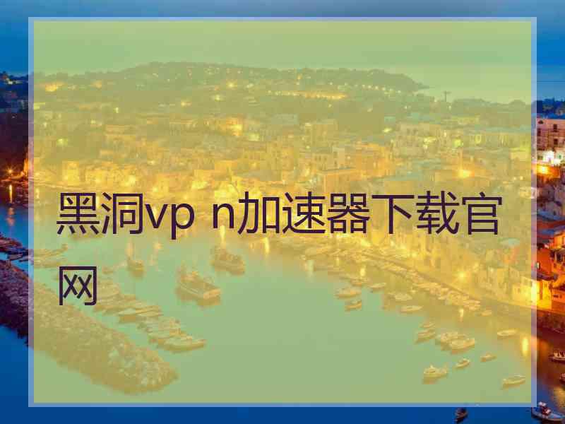 黑洞vp n加速器下载官网