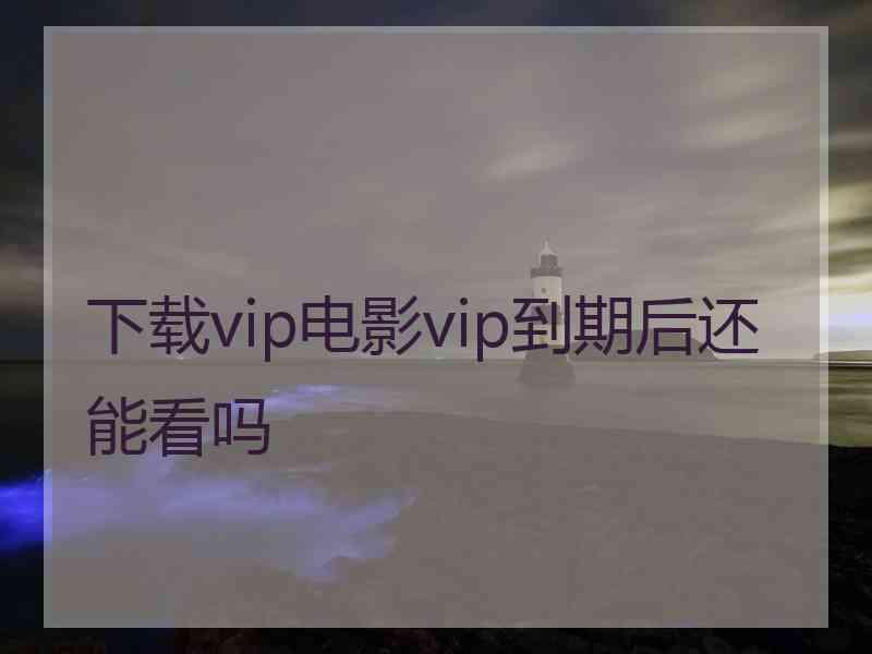 下载vip电影vip到期后还能看吗