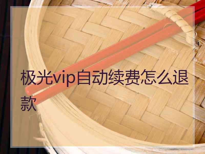 极光vip自动续费怎么退款