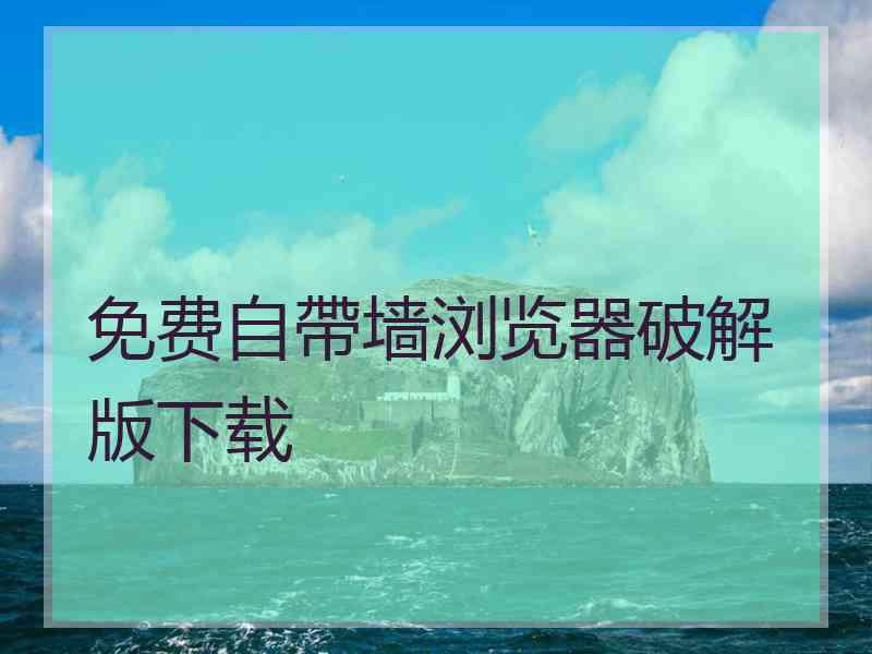 免费自帶墙浏览器破解版下载