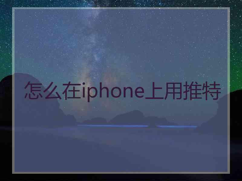 怎么在iphone上用推特